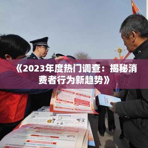 《2023年度热门调查:揭秘消费者行为新趋势》