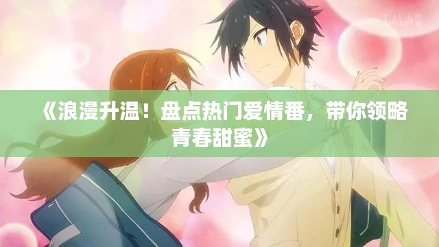 《浪漫升温！盘点热门爱情番，带你领略青春甜蜜》