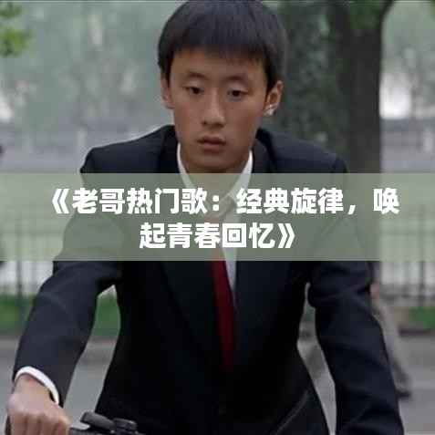 《老哥热门歌：经典旋律，唤起青春回忆》