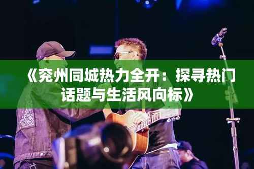 《兖州同城热力全开:探寻热门话题与生活风向标》