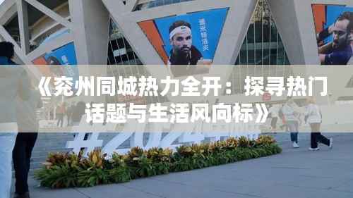 《兖州同城热力全开:探寻热门话题与生活风向标》