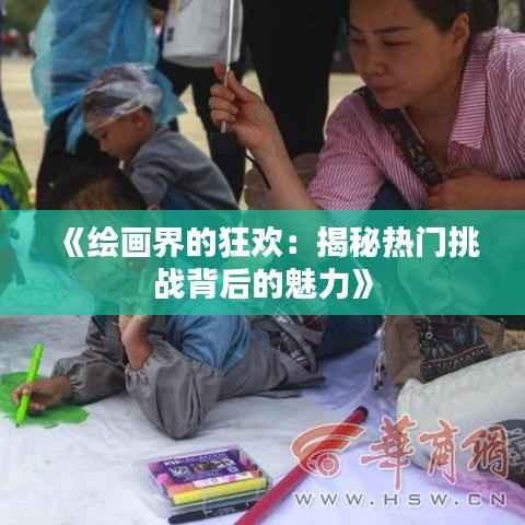 《绘画界的狂欢：揭秘热门挑战背后的魅力》