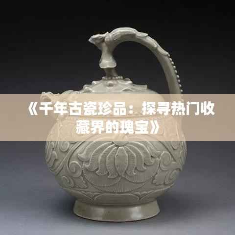 《千年古瓷珍品：探寻热门收藏界的瑰宝》