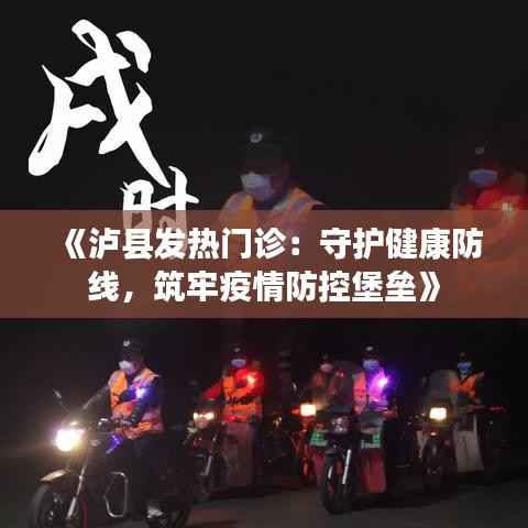 《泸县发热门诊:守护健康防线,筑牢疫情防控堡垒》