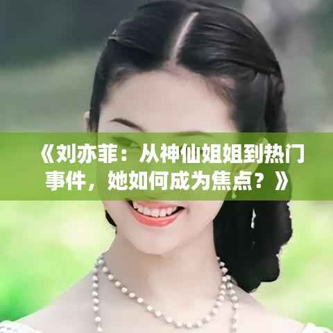《刘亦菲：从神仙姐姐到热门事件，她如何成为焦点？》