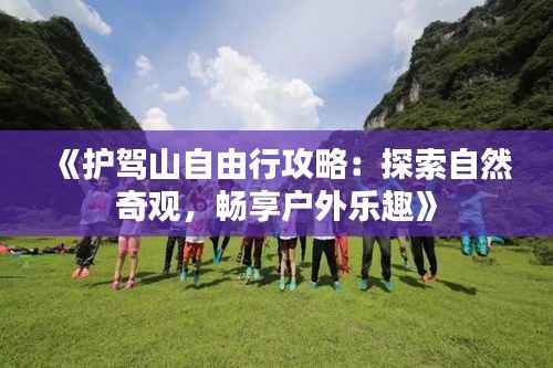 《护驾山自由行攻略:探索自然奇观,畅享户外乐趣》