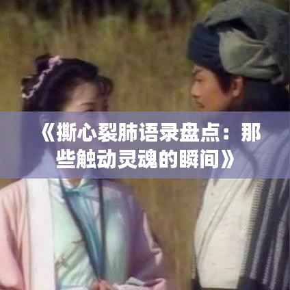 《撕心裂肺语录盘点：那些触动灵魂的瞬间》