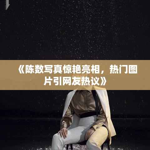 《陈数写真惊艳亮相,热门图片引网友热议》