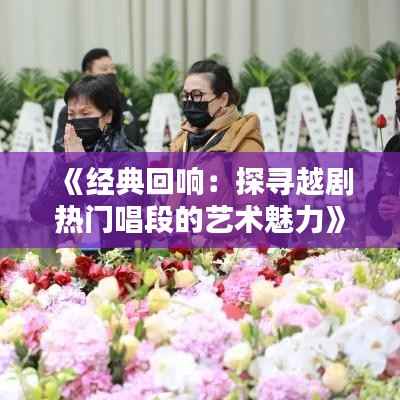 《经典回响：探寻越剧热门唱段的艺术魅力》