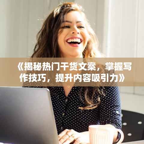 《揭秘热门干货文案，掌握写作技巧，提升内容吸引力》