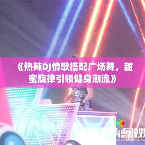 《热辣DJ情歌搭配广场舞,甜蜜旋律引领健身潮流》