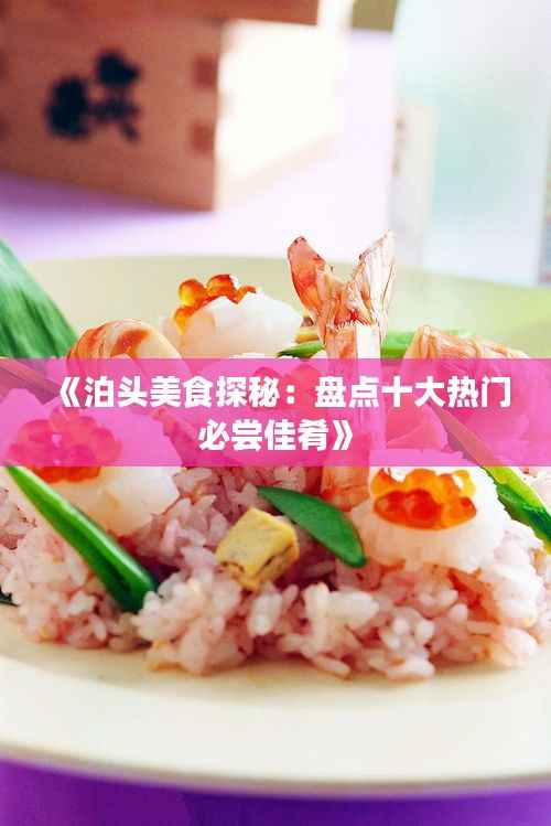 《泊头美食探秘：盘点十大热门必尝佳肴》