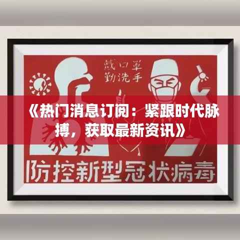 《热门消息订阅:紧跟时代脉搏,获取最新资讯》