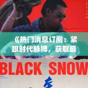 《热门消息订阅：紧跟时代脉搏，获取最新资讯》