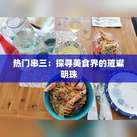 热门串三:探寻美食界的璀璨明珠