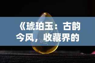 《琥珀玉:古韵今风,收藏界的新宠》