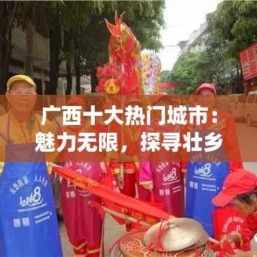 广西十大热门城市:魅力无限,探寻壮乡风情