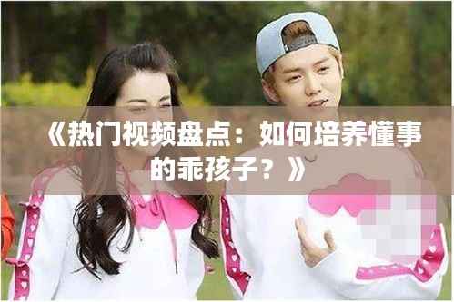 《热门视频盘点：如何培养懂事的乖孩子？》