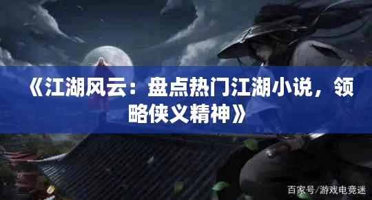 《江湖风云：盘点热门江湖小说，领略侠义精神》