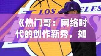《热门哥:网络时代的创作新秀,如何用才华征服粉丝》