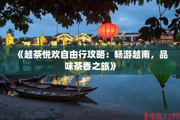 《越茶悦欢自由行攻略:畅游越南,品味茶香之旅》