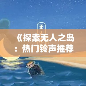 《探索无人之岛:热门铃声推荐盘点》