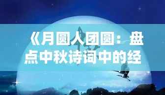 《月圆人团圆:盘点中秋诗词中的经典之作》