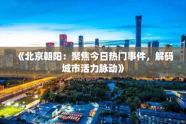 《北京朝阳:聚焦今日热门事件,解码城市活力脉动》