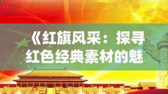 《红旗风采:探寻红色经典素材的魅力》