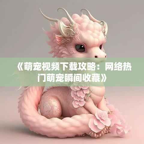 《萌宠视频下载攻略：网络热门萌宠瞬间收藏》