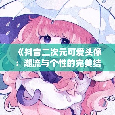 《抖音二次元可爱头像：潮流与个性的完美结合》