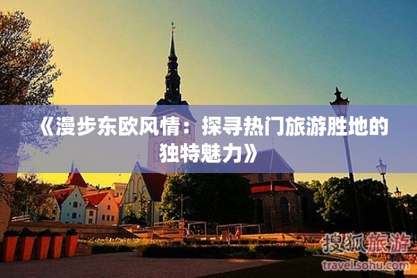 《漫步东欧风情：探寻热门旅游胜地的独特魅力》