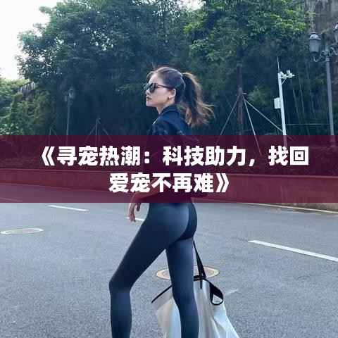 《寻宠热潮:科技助力,找回爱宠不再难》