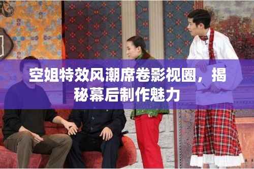 空姐特效风潮席卷影视圈,揭秘幕后制作魅力