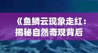 《鱼鳞云现象走红:揭秘自然奇观背后的科学奥秘》