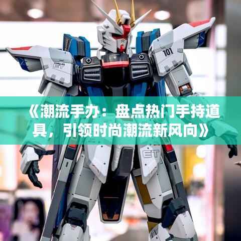 《潮流手办：盘点热门手持道具，引领时尚潮流新风向》
