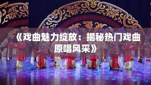 《戏曲魅力绽放：揭秘热门戏曲原唱风采》