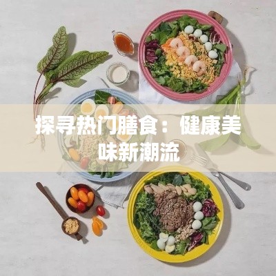 探寻热门膳食:健康美味新潮流