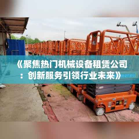 《聚焦热门机械设备租赁公司：创新服务引领行业未来》