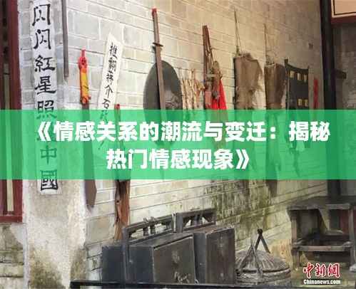 《情感关系的潮流与变迁：揭秘热门情感现象》