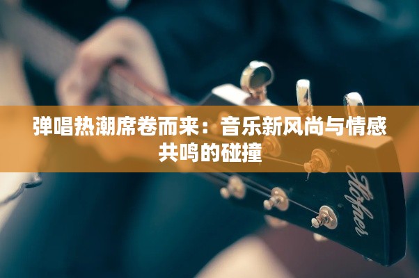 弹唱热潮席卷而来：音乐新风尚与情感共鸣的碰撞