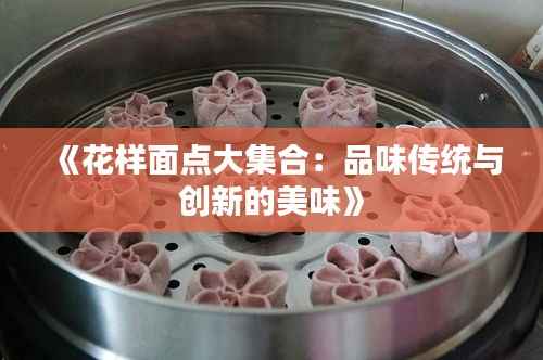 《花样面点大集合:品味传统与创新的美味》