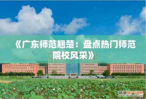 《广东师范翘楚:盘点热门师范院校风采》