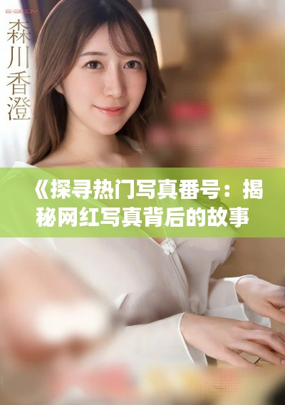 《探寻热门写真番号：揭秘网红写真背后的故事》
