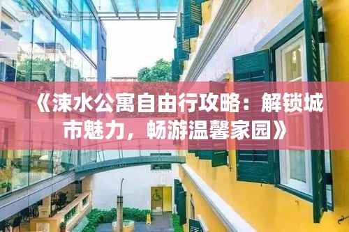 《涑水公寓自由行攻略：解锁城市魅力，畅游温馨家园》