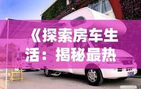 《探索房车生活:揭秘最热门房车自媒体的奥秘》
