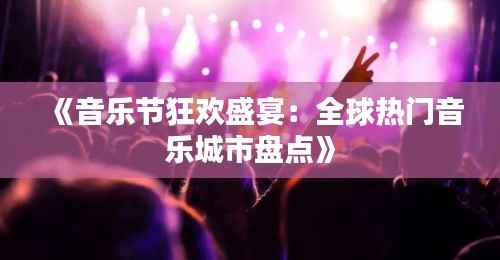 《音乐节狂欢盛宴：全球热门音乐城市盘点》