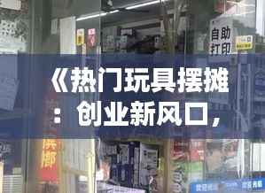 《热门玩具摆摊：创业新风口，商机无限！》