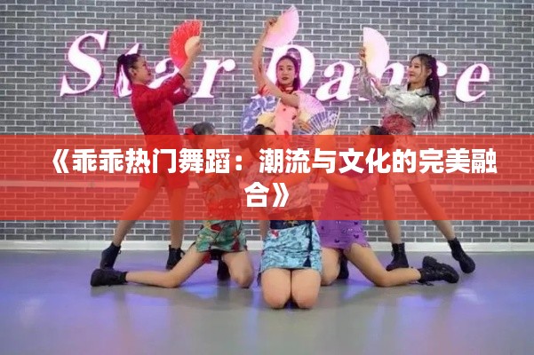《乖乖热门舞蹈：潮流与文化的完美融合》