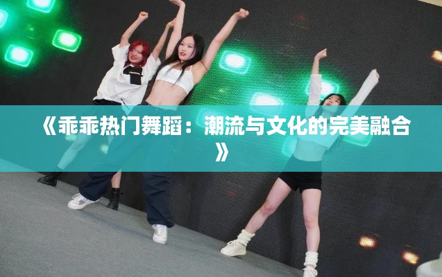 《乖乖热门舞蹈:潮流与文化的完美融合》